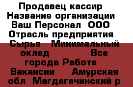 Продавец-кассир › Название организации ­ Ваш Персонал, ООО › Отрасль предприятия ­ Сырье › Минимальный оклад ­ 17 000 - Все города Работа » Вакансии   . Амурская обл.,Магдагачинский р-н